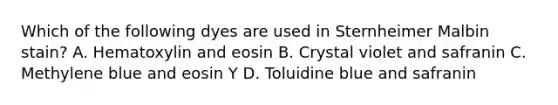 Which of the following dyes are used in Sternheimer Malbin stain? A. Hematoxylin and eosin B. Crystal violet and safranin C. Methylene blue and eosin Y D. Toluidine blue and safranin