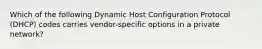 Which of the following Dynamic Host Configuration Protocol (DHCP) codes carries vendor-specific options in a private network?