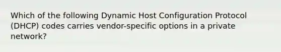 Which of the following Dynamic Host Configuration Protocol (DHCP) codes carries vendor-specific options in a private network?