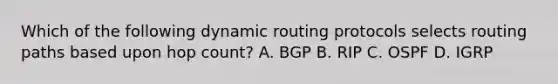 Which of the following dynamic routing protocols selects routing paths based upon hop count? A. BGP B. RIP C. OSPF D. IGRP