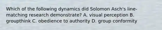 Which of the following dynamics did Solomon Asch's line-matching research demonstrate? A. visual perception B. groupthink C. obedience to authority D. group conformity