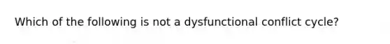 Which of the following is not a dysfunctional conflict cycle?