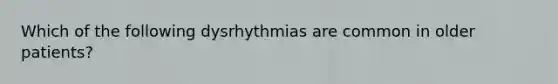 Which of the following dysrhythmias are common in older patients?