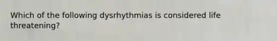 Which of the following dysrhythmias is considered life threatening?