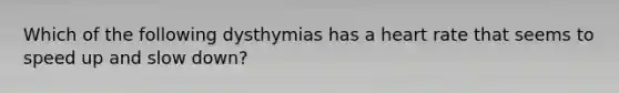 Which of the following dysthymias has a heart rate that seems to speed up and slow down?