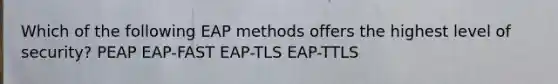 Which of the following EAP methods offers the highest level of security? PEAP EAP-FAST EAP-TLS EAP-TTLS