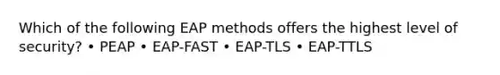 Which of the following EAP methods offers the highest level of security? • PEAP • EAP-FAST • EAP-TLS • EAP-TTLS