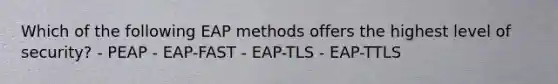 Which of the following EAP methods offers the highest level of security? - PEAP - EAP-FAST - EAP-TLS - EAP-TTLS