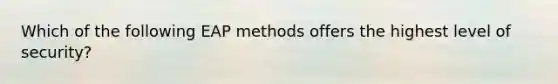 Which of the following EAP methods offers the highest level of security?