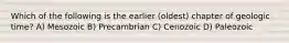 Which of the following is the earlier (oldest) chapter of geologic time? A) Mesozoic B) Precambrian C) Cenozoic D) Paleozoic