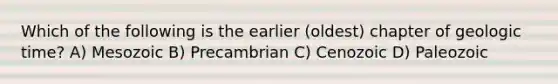 Which of the following is the earlier (oldest) chapter of geologic time? A) Mesozoic B) Precambrian C) Cenozoic D) Paleozoic