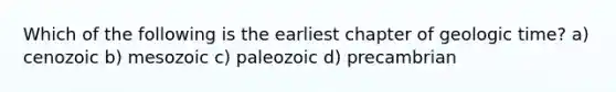 Which of the following is the earliest chapter of geologic time? a) cenozoic b) mesozoic c) paleozoic d) precambrian