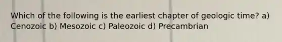 Which of the following is the earliest chapter of geologic time? a) Cenozoic b) Mesozoic c) Paleozoic d) Precambrian