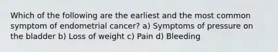 Which of the following are the earliest and the most common symptom of endometrial cancer? a) Symptoms of pressure on the bladder b) Loss of weight c) Pain d) Bleeding