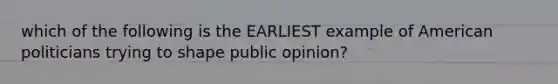 which of the following is the EARLIEST example of American politicians trying to shape public opinion?