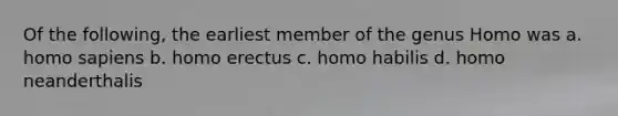 Of the following, the earliest member of the genus Homo was a. homo sapiens b. homo erectus c. homo habilis d. homo neanderthalis