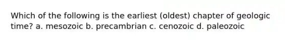 Which of the following is the earliest (oldest) chapter of geologic time? a. mesozoic b. precambrian c. cenozoic d. paleozoic