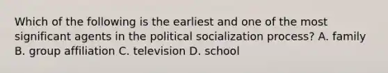 Which of the following is the earliest and one of the most significant agents in the political socialization process? A. family B. group affiliation C. television D. school