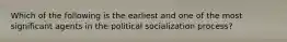 Which of the following is the earliest and one of the most significant agents in the political socialization process?