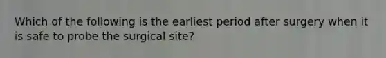 Which of the following is the earliest period after surgery when it is safe to probe the surgical site?