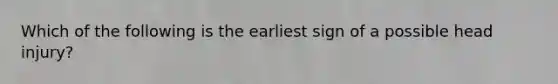 Which of the following is the earliest sign of a possible head injury?