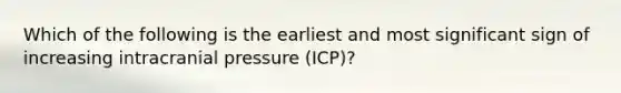 Which of the following is the earliest and most significant sign of increasing intracranial pressure (ICP)?