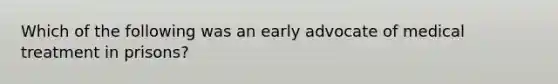 Which of the following was an early advocate of medical treatment in prisons?