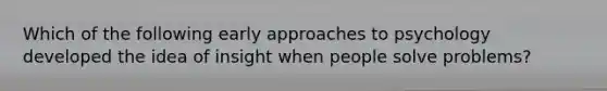 Which of the following early approaches to psychology developed the idea of insight when people solve problems?