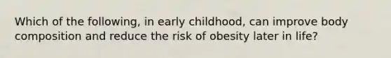 Which of the following, in early childhood, can improve body composition and reduce the risk of obesity later in life?