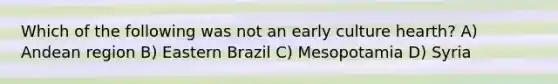 Which of the following was not an early culture hearth? A) Andean region B) Eastern Brazil C) Mesopotamia D) Syria