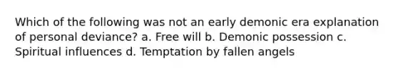 Which of the following was not an early demonic era explanation of personal deviance? a. Free will b. Demonic possession c. Spiritual influences d. Temptation by fallen angels