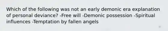 Which of the following was not an early demonic era explanation of personal deviance? -Free will -Demonic possession -Spiritual influences -Temptation by fallen angels