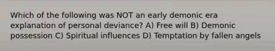 Which of the following was NOT an early demonic era explanation of personal deviance? A) Free will B) Demonic possession C) Spiritual influences D) Temptation by fallen angels