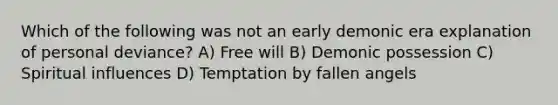 Which of the following was not an early demonic era explanation of personal deviance? A) Free will B) Demonic possession C) Spiritual influences D) Temptation by fallen angels