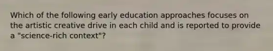 Which of the following early education approaches focuses on the artistic creative drive in each child and is reported to provide a "science-rich context"?