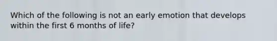 Which of the following is not an early emotion that develops within the first 6 months of life?