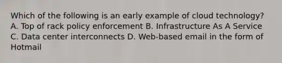 Which of the following is an early example of cloud technology? A. Top of rack policy enforcement B. Infrastructure As A Service C. Data center interconnects D. Web-based email in the form of Hotmail