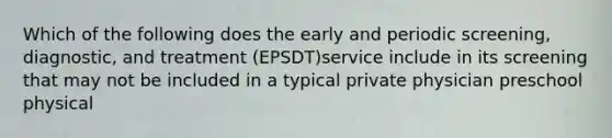 Which of the following does the early and periodic screening, diagnostic, and treatment (EPSDT)service include in its screening that may not be included in a typical private physician preschool physical