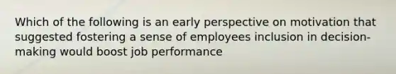 Which of the following is an early perspective on motivation that suggested fostering a sense of employees inclusion in decision-making would boost job performance