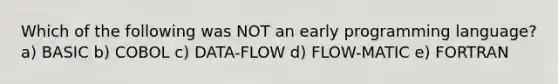 Which of the following was NOT an early programming language? a) BASIC b) COBOL c) DATA-FLOW d) FLOW-MATIC e) FORTRAN