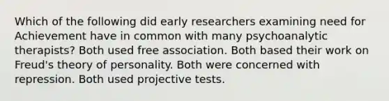 Which of the following did early researchers examining need for Achievement have in common with many psychoanalytic therapists? Both used free association. Both based their work on Freud's theory of personality. Both were concerned with repression. Both used projective tests.