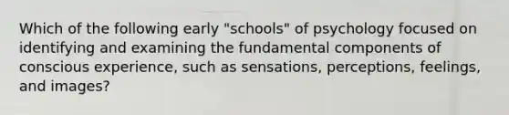 Which of the following early "schools" of psychology focused on identifying and examining the fundamental components of conscious experience, such as sensations, perceptions, feelings, and images?