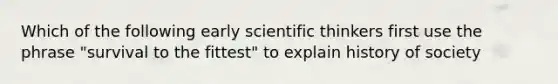 Which of the following early scientific thinkers first use the phrase "survival to the fittest" to explain history of society