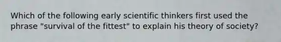 Which of the following early scientific thinkers first used the phrase "survival of the fittest" to explain his theory of society?