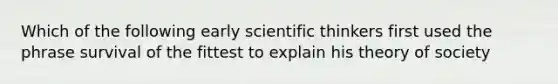 Which of the following early scientific thinkers first used the phrase survival of the fittest to explain his theory of society