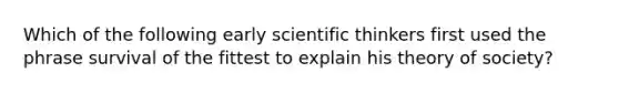 Which of the following early scientific thinkers first used the phrase survival of the fittest to explain his theory of society?