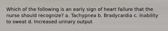 Which of the following is an early sign of heart failure that the nurse should recognize? a. Tachypnea b. Bradycardia c. Inability to sweat d. Increased urinary output