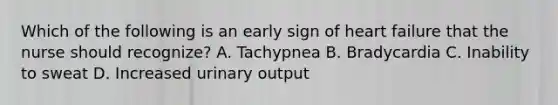 Which of the following is an early sign of heart failure that the nurse should recognize? A. Tachypnea B. Bradycardia C. Inability to sweat D. Increased urinary output