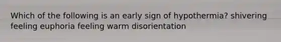 Which of the following is an early sign of hypothermia? shivering feeling euphoria feeling warm disorientation