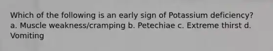 Which of the following is an early sign of Potassium deficiency? a. Muscle weakness/cramping b. Petechiae c. Extreme thirst d. Vomiting